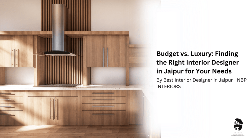 Budget vs. Luxury: Finding the Right Interior Designer in Jaipur for Your Needs